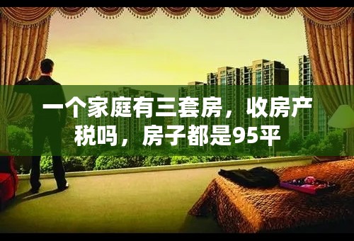 一个家庭有三套房，收房产税吗，房子都是95平