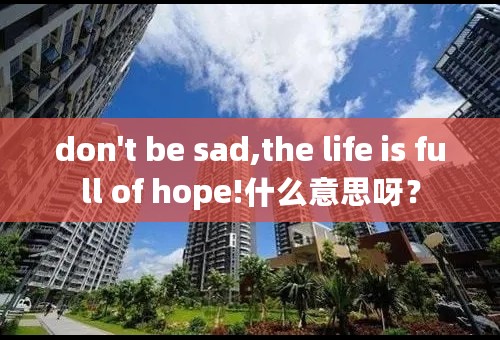 don't be sad,the life is full of hope!什么意思呀？