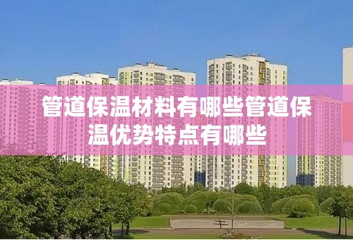 管道保温材料有哪些管道保温优势特点有哪些