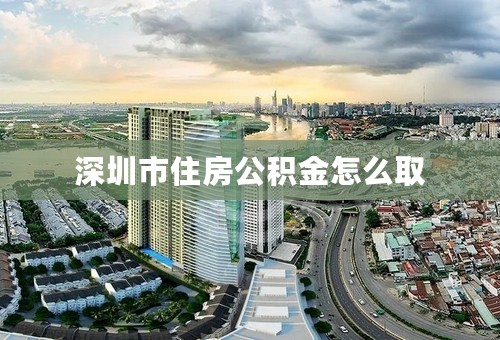 深圳市住房公积金怎么取