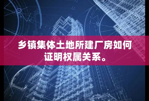 乡镇集体土地所建厂房如何证明权属关系。