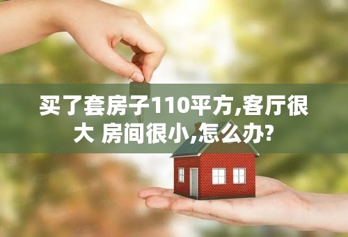 买了套房子110平方,客厅很大 房间很小,怎么办?