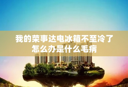 我的荣事达电冰箱不至冷了怎么办是什么毛病