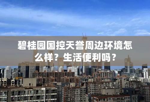 碧桂园国控天誉周边环境怎么样？生活便利吗？