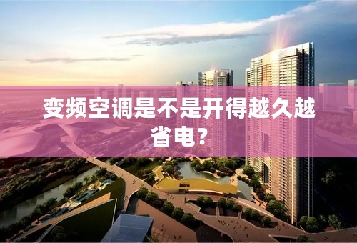 变频空调是不是开得越久越省电？