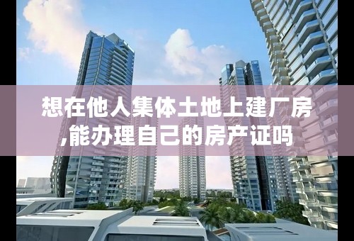 想在他人集体土地上建厂房,能办理自己的房产证吗