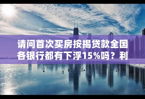 请问首次买房按揭贷款全国各银行都有下浮15%吗？利率都相同吗？