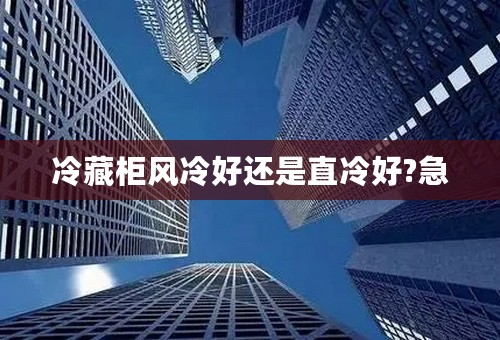 冷藏柜风冷好还是直冷好?急