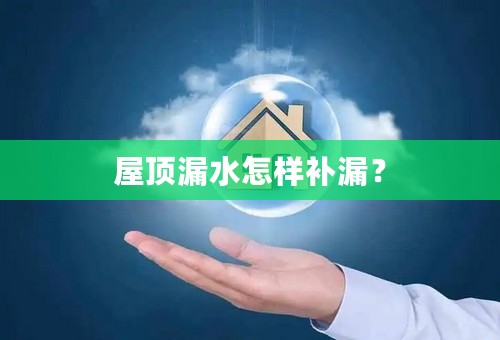 屋顶漏水怎样补漏？