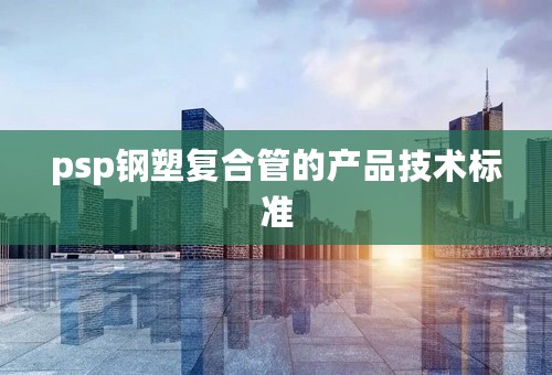 psp钢塑复合管的产品技术标准