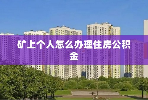 矿上个人怎么办理住房公积金