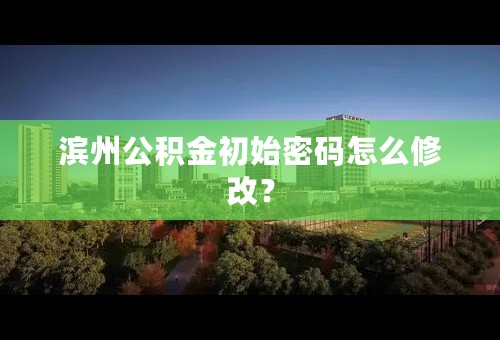 滨州公积金初始密码怎么修改？