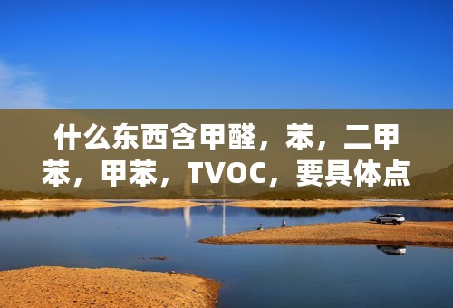 什么东西含甲醛，苯，二甲苯，甲苯，TVOC，要具体点的？