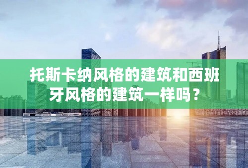 托斯卡纳风格的建筑和西班牙风格的建筑一样吗？