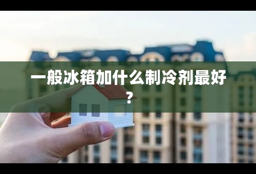 一般冰箱加什么制冷剂最好？