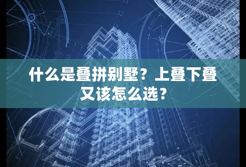 什么是叠拼别墅？上叠下叠又该怎么选？