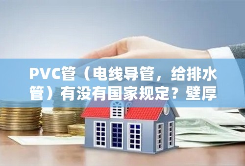 PVC管（电线导管，给排水管）有没有国家规定？壁厚？标准？