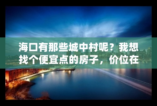 海口有那些城中村呢？我想找个便宜点的房子，价位在400左右吧。再高了就承受不起了。一个人住。