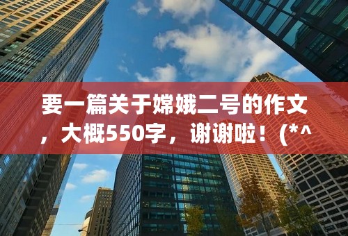 要一篇关于嫦娥二号的作文，大概550字，谢谢啦！(*^__^*)