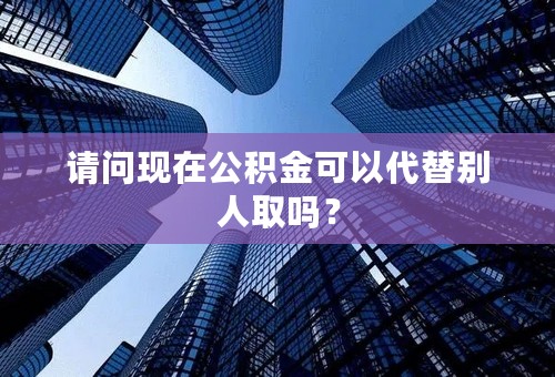 请问现在公积金可以代替别人取吗？