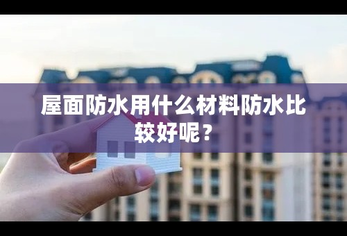 屋面防水用什么材料防水比较好呢？