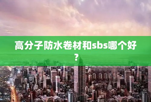 高分子防水卷材和sbs哪个好？