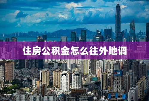 住房公积金怎么往外地调