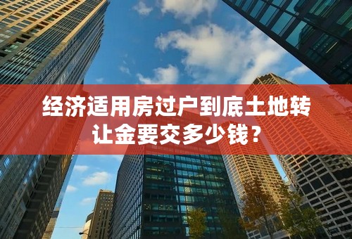 经济适用房过户到底土地转让金要交多少钱？