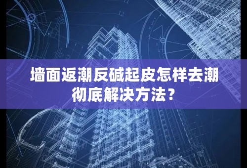 墙面返潮反碱起皮怎样去潮彻底解决方法？