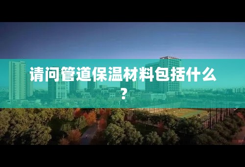 请问管道保温材料包括什么？