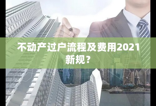 不动产过户流程及费用2021新规？