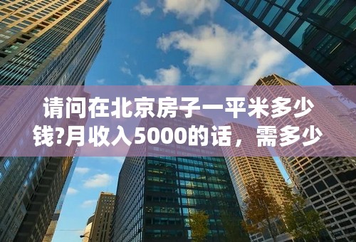 请问在北京房子一平米多少钱?月收入5000的话，需多少年才能买得起？