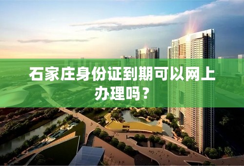 石家庄身份证到期可以网上办理吗？