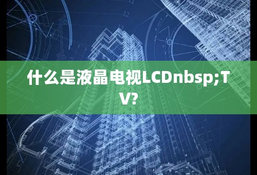 什么是液晶电视LCDnbsp;TV?