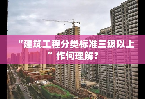 “建筑工程分类标准三级以上”作何理解？