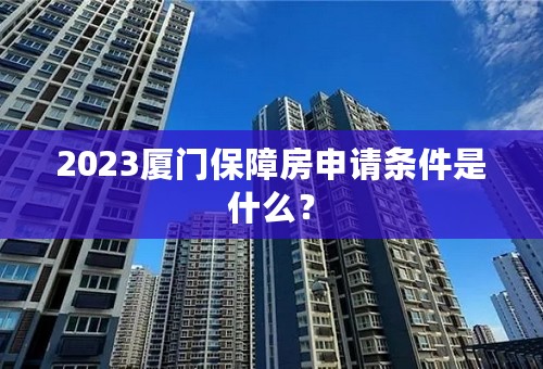 2023厦门保障房申请条件是什么？