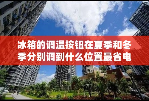 冰箱的调温按钮在夏季和冬季分别调到什么位置最省电？