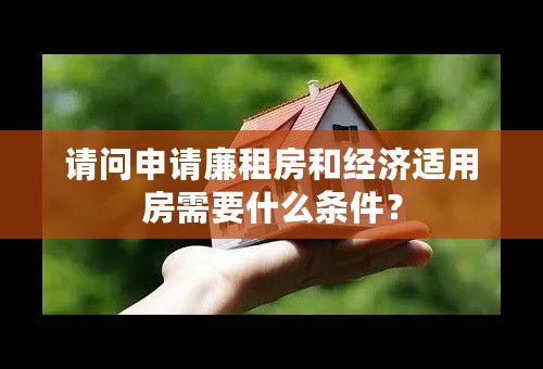 请问申请廉租房和经济适用房需要什么条件？