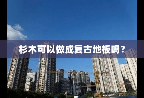 杉木可以做成复古地板吗？