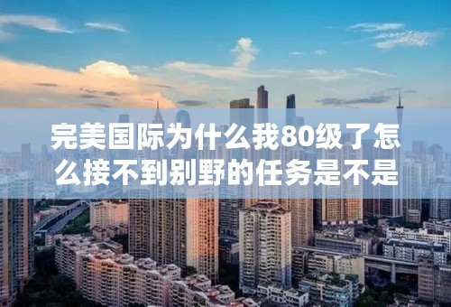 完美国际为什么我80级了怎么接不到别野的任务是不是要有梦想令牌才可以接的到