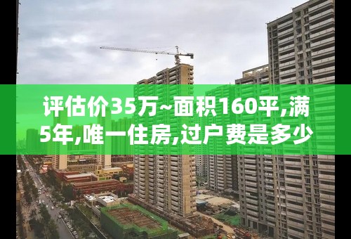 评估价35万~面积160平,满5年,唯一住房,过户费是多少钱,求大神指点, 急!