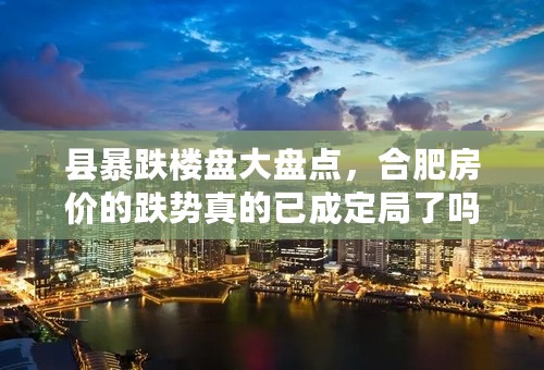 县暴跌楼盘大盘点，合肥房价的跌势真的已成定局了吗