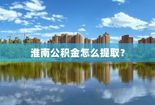 淮南公积金怎么提取？