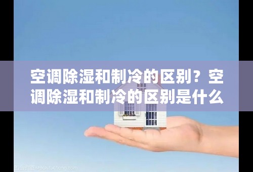 空调除湿和制冷的区别？空调除湿和制冷的区别是什么？