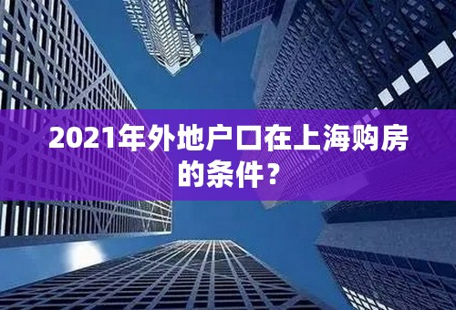 2021年外地户口在上海购房的条件？