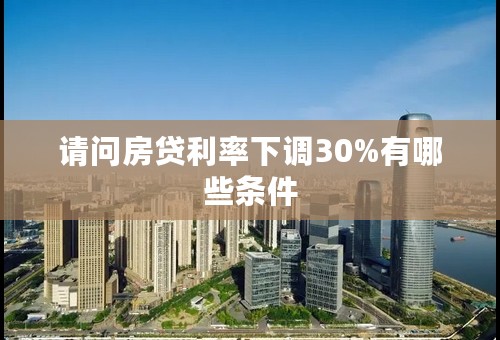 请问房贷利率下调30%有哪些条件