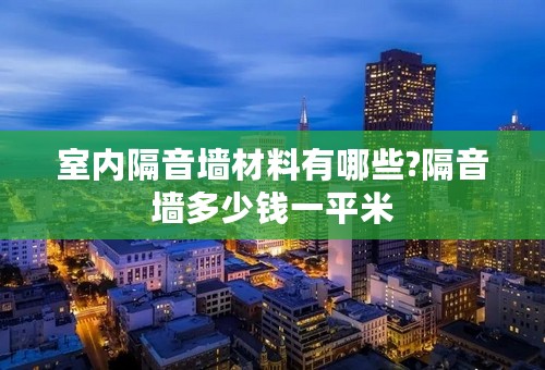 室内隔音墙材料有哪些?隔音墙多少钱一平米