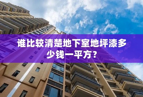 谁比较清楚地下室地坪漆多少钱一平方？