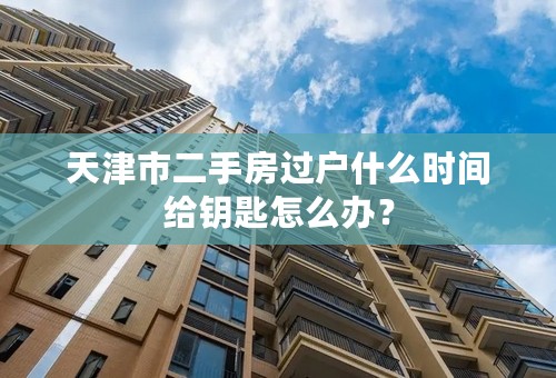 天津市二手房过户什么时间给钥匙怎么办？