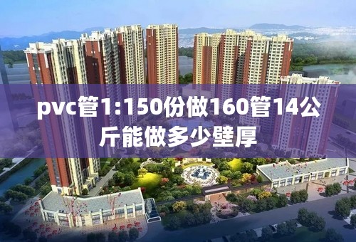 pvc管1:150份做160管14公斤能做多少壁厚